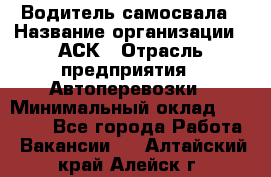 Водитель самосвала › Название организации ­ АСК › Отрасль предприятия ­ Автоперевозки › Минимальный оклад ­ 60 000 - Все города Работа » Вакансии   . Алтайский край,Алейск г.